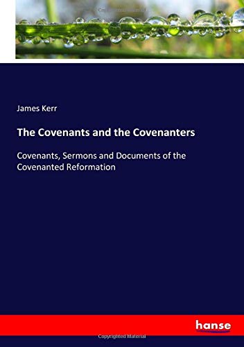 The Covenants and the Covenanters: Covenants, Sermons and Documents of the Covenanted Reformation