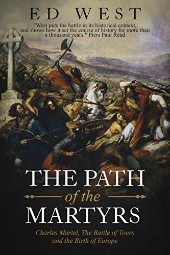 The Path of the Martyrs: Charles Martel, the Battle of Tours and the Birth of Europe