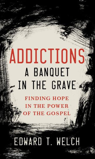 Addictions: A Banquet in the Grave : Finding Hope in the Power of the Gospel
